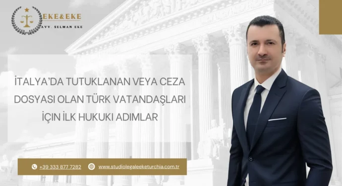 İtalya’da Tutuklanan veya Ceza Dosyası Olan Türk Vatandaşları İçin İlk Hukuki Adımlar